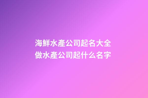 海鮮水產公司起名大全 做水產公司起什么名字-第1張-公司起名-玄機派